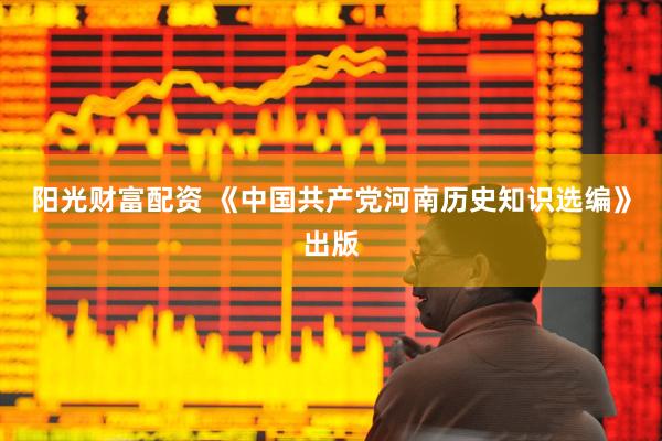阳光财富配资 《中国共产党河南历史知识选编》出版