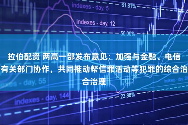 拉伯配资 两高一部发布意见：加强与金融、电信等有关部门协作，共同推动帮信罪活动等犯罪的综合治理