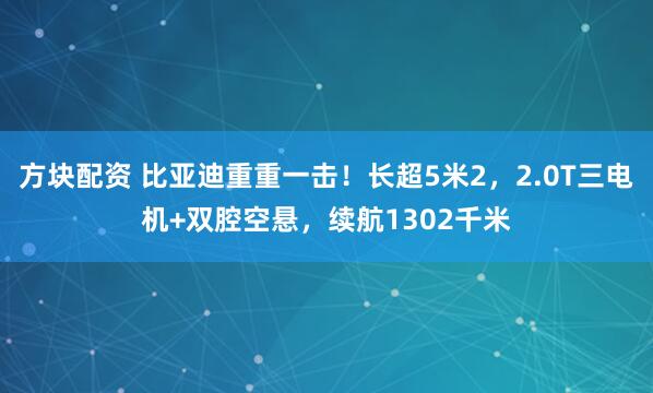 方块配资 比亚迪重重一击！长超5米2，2.0T三电机+双腔空悬，续航1302千米