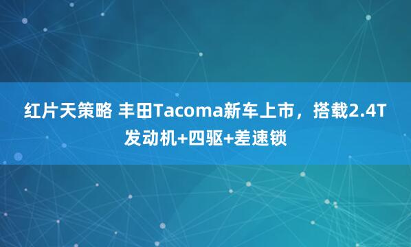红片天策略 丰田Tacoma新车上市，搭载2.4T发动机+四驱+差速锁