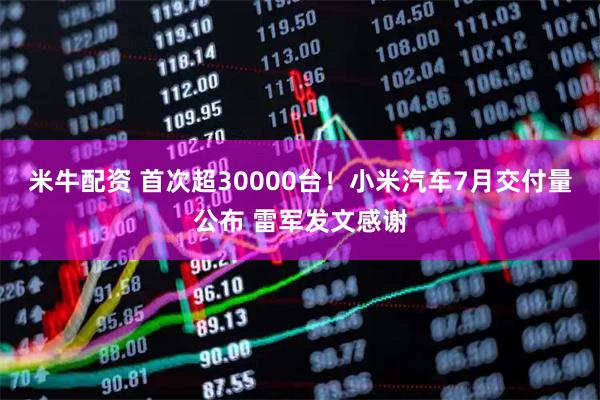 米牛配资 首次超30000台！小米汽车7月交付量公布 雷军发文感谢
