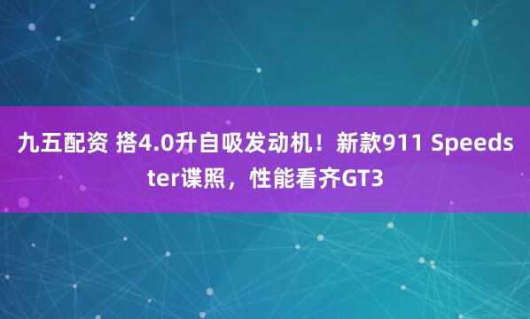 九五配资 搭4.0升自吸发动机！新款911 Speedster谍照，性能看齐GT3