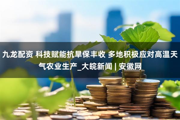 九龙配资 科技赋能抗旱保丰收 多地积极应对高温天气农业生产_大皖新闻 | 安徽网