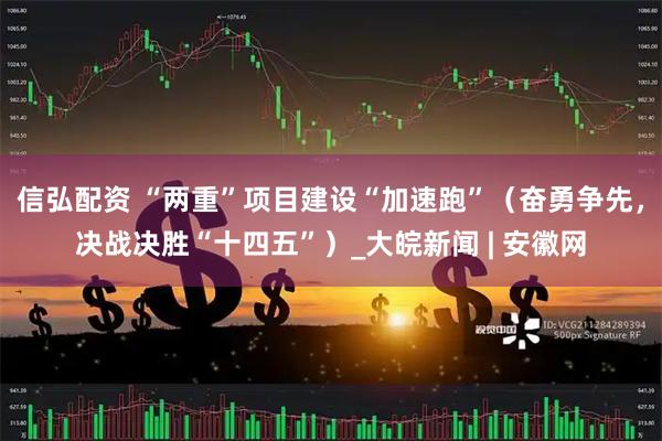 信弘配资 “两重”项目建设“加速跑”（奋勇争先，决战决胜“十四五”）_大皖新闻 | 安徽网