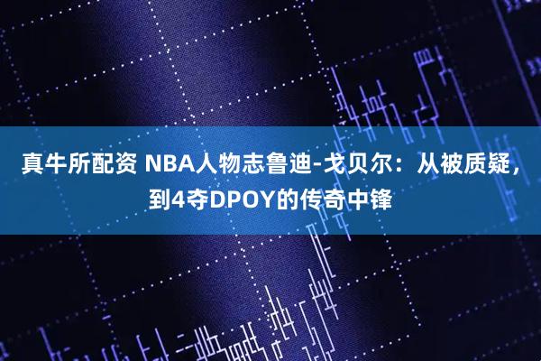 真牛所配资 NBA人物志鲁迪-戈贝尔：从被质疑，到4夺DPOY的传奇中锋