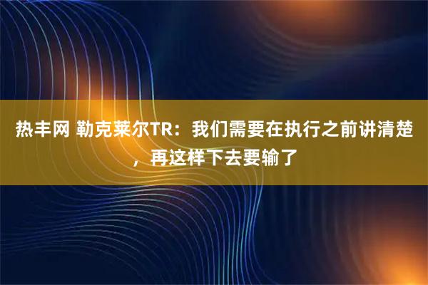 热丰网 勒克莱尔TR：我们需要在执行之前讲清楚，再这样下去要输了