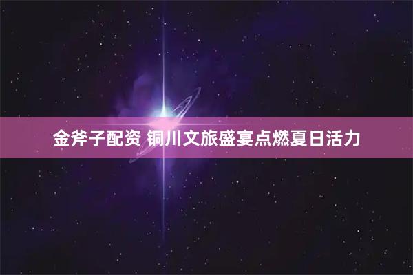 金斧子配资 铜川文旅盛宴点燃夏日活力