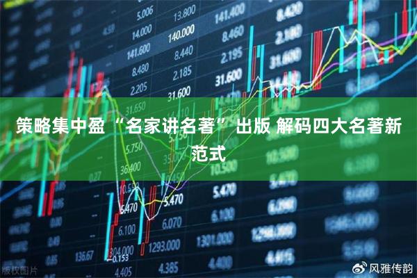 策略集中盈 “名家讲名著” 出版 解码四大名著新范式
