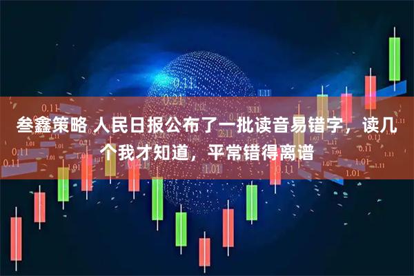 叁鑫策略 人民日报公布了一批读音易错字，读几个我才知道，平常错得离谱
