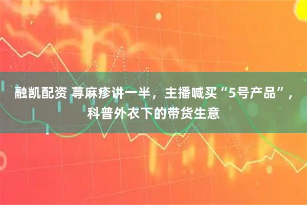 融凯配资 荨麻疹讲一半，主播喊买“5号产品”，科普外衣下的带货生意