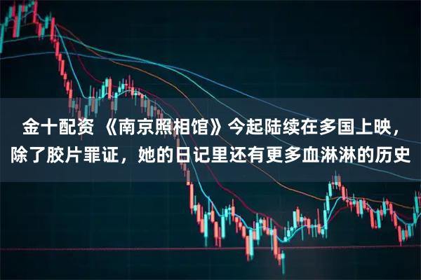 金十配资 《南京照相馆》今起陆续在多国上映，除了胶片罪证，她的日记里还有更多血淋淋的历史