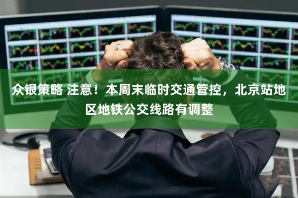 众银策略 注意！本周末临时交通管控，北京站地区地铁公交线路有调整