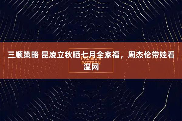 三顺策略 昆凌立秋晒七月全家福，周杰伦带娃看温网