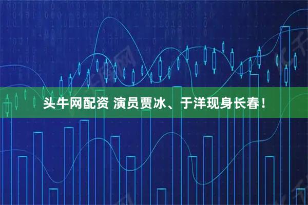 头牛网配资 演员贾冰、于洋现身长春！