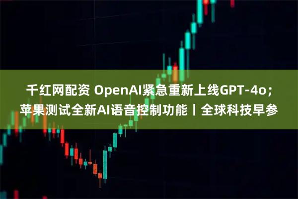 千红网配资 OpenAI紧急重新上线GPT-4o；苹果测试全新AI语音控制功能丨全球科技早参