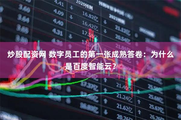 炒股配资网 数字员工的第一张成熟答卷：为什么是百度智能云？