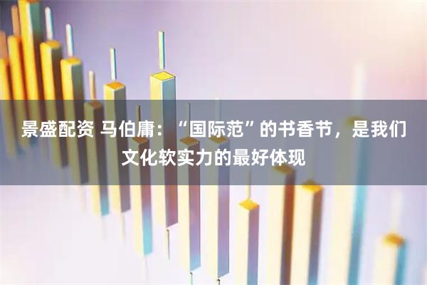 景盛配资 马伯庸：“国际范”的书香节，是我们文化软实力的最好体现