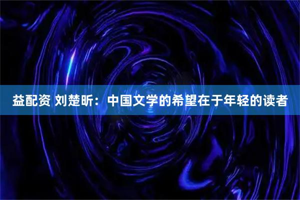 益配资 刘楚昕：中国文学的希望在于年轻的读者