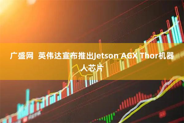 广盛网  英伟达宣布推出Jetson AGX Thor机器人芯片