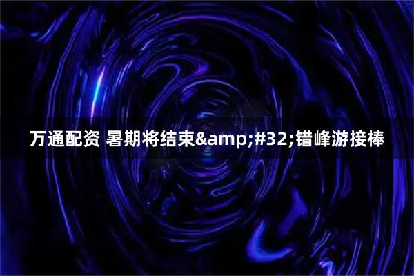 万通配资 暑期将结束&#32;错峰游接棒