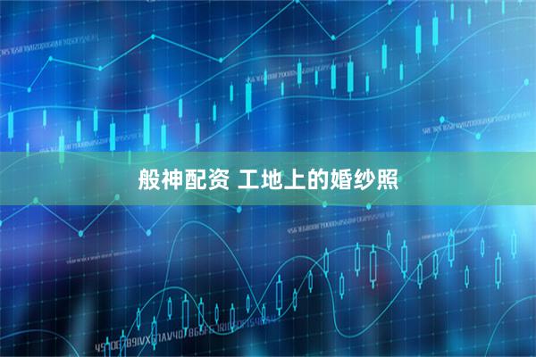 般神配资 工地上的婚纱照