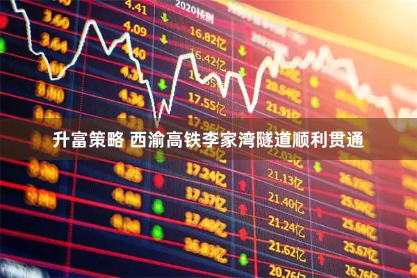 升富策略 西渝高铁李家湾隧道顺利贯通