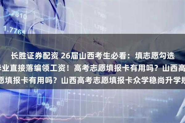 长胜证券配资 26届山西考生必看:填志愿勾选这6类“定向培养”,毕业直接落编领工资!高考志愿填报卡有用吗?山西高考志愿填报卡众学稳尚升学规划