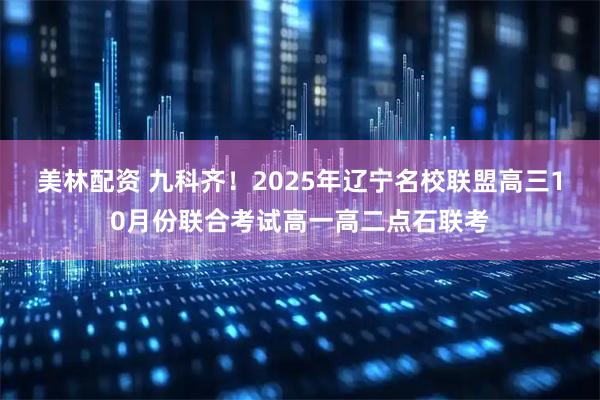 美林配资 九科齐!2025年辽宁名校联盟高三10月份联合考试高一高二点石联考
