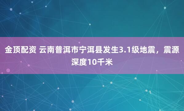 金顶配资 云南普洱市宁洱县发生3.1级地震，震源深度10千米