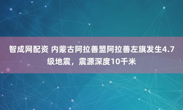 智成网配资 内蒙古阿拉善盟阿拉善左旗发生4.7级地震，震源深度10千米