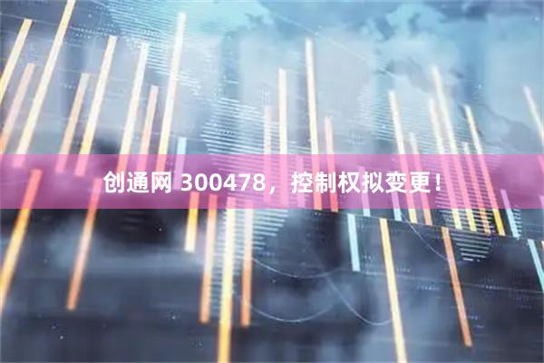 创通网 300478，控制权拟变更！
