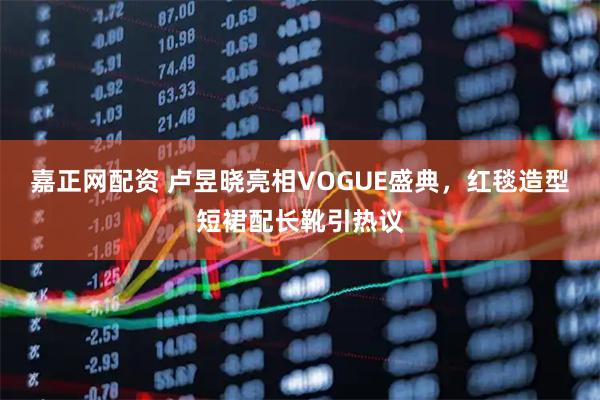 嘉正网配资 卢昱晓亮相VOGUE盛典,红毯造型短裙配长靴引热议