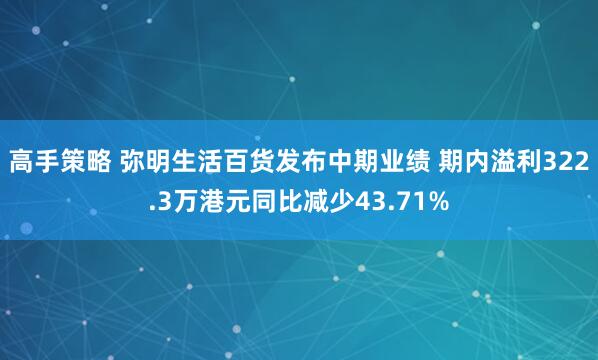 高手策略 弥明生活百货发布中期业绩 期内溢利322.3万港元同比减少43.71%