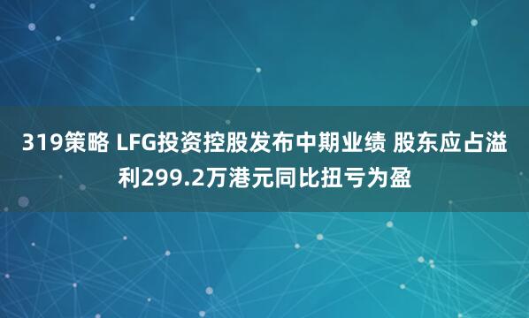 319策略 LFG投资控股发布中期业绩 股东应占溢利299.2万港元同比扭亏为盈