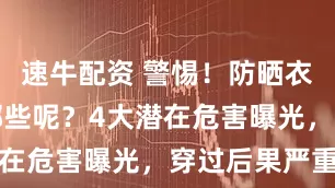 速牛配资 警惕！防晒衣的坏处有哪些呢？4大潜在危害曝光，穿过后果严重