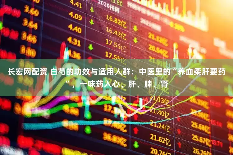 长宏网配资 白芍的功效与适用人群:中医里的“养血柔肝要药”,一味药入心、肝、脾、肾