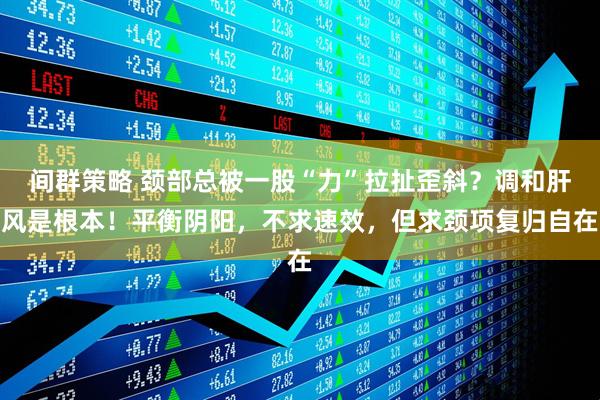 间群策略 颈部总被一股“力”拉扯歪斜？调和肝风是根本！平衡阴阳，不求速效，但求颈项复归自在