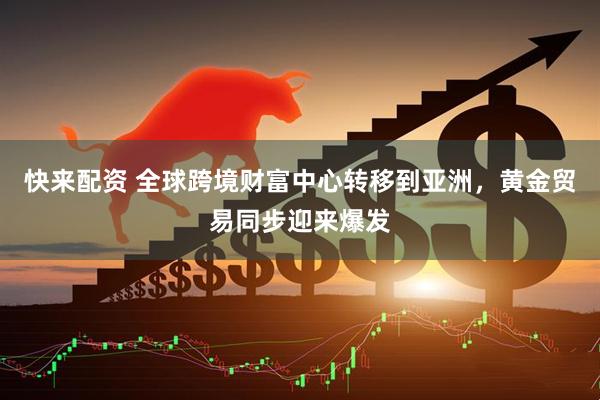 快来配资 全球跨境财富中心转移到亚洲，黄金贸易同步迎来爆发