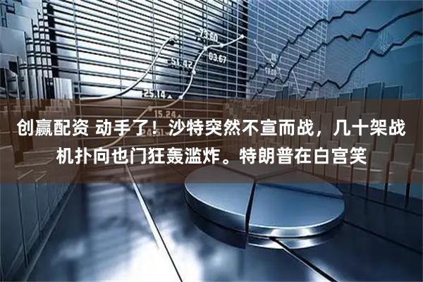 创赢配资 动手了！沙特突然不宣而战，几十架战机扑向也门狂轰滥炸。特朗普在白宫笑